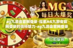 ag九游会官网登录-探索AG九游会官网登录的独特魅力-ag九游会官网登录