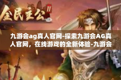 九游会ag真人官网-探索九游会AG真人官网，在线游戏的全新体验-九游会ag真人官网