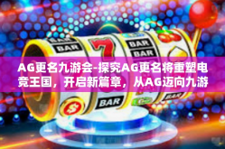 AG更名九游会-探究AG更名将重塑电竞王国，开启新篇章，从AG迈向九游会的雄心与展望-AG更名九游会