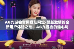 AG九游会官网登陆网址-超越激情的全新用户体验之地—AG九游会的雄心与安全揭示者阵地真貌-AG九游会官网登陆网址