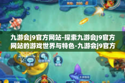九游会j9官方网站-探索九游会J9官方网站的游戏世界与特色-九游会j9官方网站