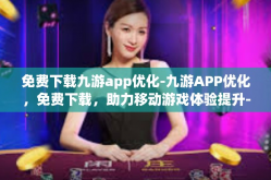 免费下载九游app优化-九游APP优化，免费下载，助力移动游戏体验提升-免费下载九游app优化