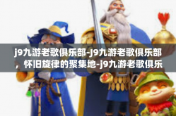 j9九游老歌俱乐部-J9九游老歌俱乐部，怀旧旋律的聚集地-j9九游老歌俱乐部