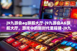 j9九游会ag旗舰大厅-j9九游会AG旗舰大厅，游戏中的新时代里程碑-j9九游会ag旗舰大厅