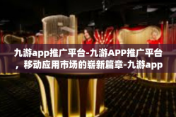 九游app推广平台-九游APP推广平台，移动应用市场的崭新篇章-九游app推广平台