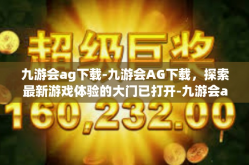九游会ag下载-九游会AG下载，探索最新游戏体验的大门已打开-九游会ag下载