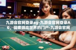 九游会官网登录ag-九游会官网登录AG，探索游戏世界的门户-九游会官网登录ag