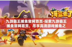 九游霸王捕鱼官网首页-探索九游霸王捕鱼官网首页，尽享高清游戏捕鱼之旅！九游霸王捕鱼官网首页