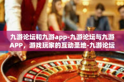 九游论坛和九游app-九游论坛与九游APP，游戏玩家的互动圣地-九游论坛和九游app