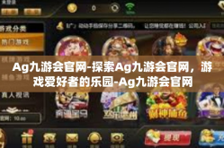 Ag九游会官网-探索Ag九游会官网，游戏爱好者的乐园-Ag九游会官网