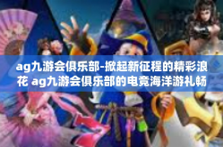 ag九游会俱乐部-掀起新征程的精彩浪花 ag九游会俱乐部的电竞海洋游礼畅录探索概述！并有关更快卓对平稳优质服务质量提出的心得体验-ag九游会俱乐部