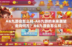 AG九游会怎么样-AG九游的未来展望，走向何方？AG九游会怎么样