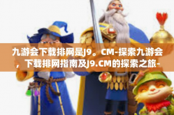 九游会下载排网是J9。CM-探索九游会，下载排网指南及J9.CM的探索之旅-九游会下载排网是J9。CM
