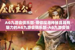 AG九游会俱乐部-带你探寻神秘且具有魅力的AG九游会俱乐部-AG九游会俱乐部