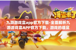 九游游戏盒app官方下载-全面解析九游游戏盒APP官方下载，游戏的盛宴一站式畅享体验-九游游戏盒app官方下载