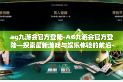 ag九游会官方登陆-AG九游会官方登陆—探索最新游戏与娱乐体验的前沿-ag九游会官方登陆