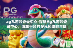 ag九游会登录中心-探析Ag九游会登录中心，游戏平台的多元化体验与价值-ag九游会登录中心
