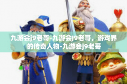 九游会j9老哥-九游会J9老哥，游戏界的传奇人物-九游会j9老哥