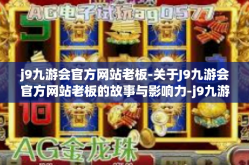 j9九游会官方网站老板-关于J9九游会官方网站老板的故事与影响力-j9九游会官方网站老板