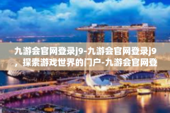 九游会官网登录j9-九游会官网登录j9，探索游戏世界的门户-九游会官网登录j9