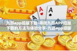 九游app旧版下载-寻找九游APP旧版下载的方法与体验分享-九游app旧版下载