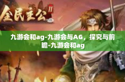 九游会和ag-九游会与AG，探究与前瞻-九游会和ag