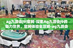 ag九游会j9|官网-探索Ag九游会J9的魅力世界，官网体验全攻略-ag九游会j9|官网