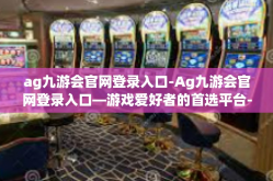 ag九游会官网登录入口-Ag九游会官网登录入口—游戏爱好者的首选平台-ag九游会官网登录入口