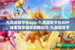 九游游戏平台app-九游游戏平台APP，探索数字娱乐的新纪元-九游游戏平台app