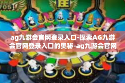 ag九游会官网登录入口-探索AG九游会官网登录入口的奥秘-ag九游会官网登录入口