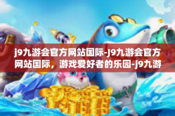 j9九游会官方网站国际-J9九游会官方网站国际，游戏爱好者的乐园-j9九游会官方网站国际