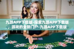 九游APP下载版-探索九游APP下载版，游戏的全新门户-九游APP下载版