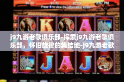 j9九游老歌俱乐部-探索j9九游老歌俱乐部，怀旧旋律的集结地-j9九游老歌俱乐部