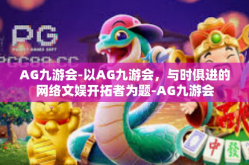 AG九游会-以AG九游会，与时俱进的网络文娱开拓者为题-AG九游会