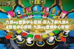 九游ag登录中心官网-深入了解九游AG登录中心官网-九游ag登录中心官网