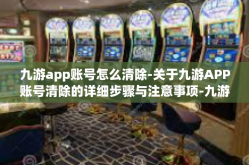 九游app账号怎么清除-关于九游APP账号清除的详细步骤与注意事项-九游app账号怎么清除