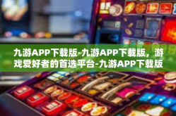 九游APP下载版-九游APP下载版，游戏爱好者的首选平台-九游APP下载版