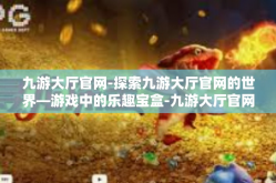 九游大厅官网-探索九游大厅官网的世界—游戏中的乐趣宝盒-九游大厅官网