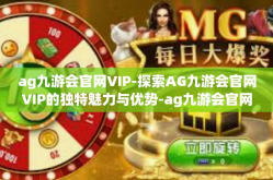 ag九游会官网VIP-探索AG九游会官网VIP的独特魅力与优势-ag九游会官网VIP