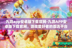 九游app安卓版下载官网-九游APP安卓版下载官网，游戏爱好者的首选平台-九游app安卓版下载官网