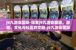 j9九游会国际-探索j9九游会国际，游戏、文化与社区的交融-j9九游会国际