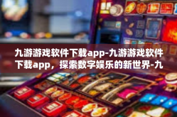 九游游戏软件下载app-九游游戏软件下载app，探索数字娱乐的新世界-九游游戏软件下载app