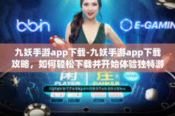 九妖手游app下载-九妖手游app下载攻略，如何轻松下载并开始体验独特游戏之旅-九妖手游app下载