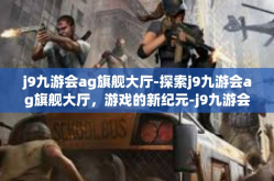 j9九游会ag旗舰大厅-探索j9九游会ag旗舰大厅，游戏的新纪元-j9九游会ag旗舰大厅
