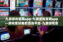 九游游戏官网app-九游游戏官网app—游戏爱好者的首选平台-九游游戏官网app