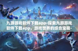 九游游戏软件下载app-探索九游游戏软件下载app，游戏世界的综合宝藏-九游游戏软件下载app