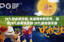 j9九游会俱乐部-走进奇妙的世界，探索J9九游会俱乐部-j9九游会俱乐部