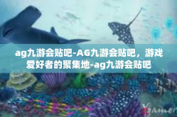 ag九游会贴吧-AG九游会贴吧，游戏爱好者的聚集地-ag九游会贴吧