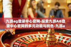九游ag登录中心官网-探索九游AG登录中心官网的多元功能与特色-九游ag登录中心官网
