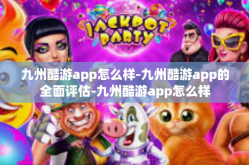九州酷游app怎么样-九州酷游app的全面评估-九州酷游app怎么样